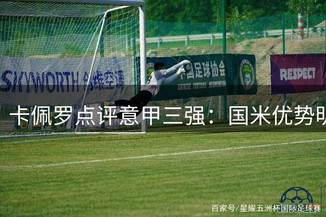 卡佩罗点评意甲三强：国米优势明显 米兰尤文仍需补强